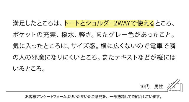 満足したところは、トートとショルダー2WAYで使えるところ、ポケットの充実、撥水、軽さ、グレー色があったこと。気に入ったところは、サイズ感。横に広くないので電車で隣の人に邪魔になりにくいところ。テキストなどが縦にはいるところ。