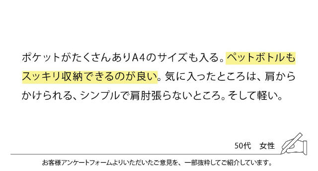 ポケットがたくさんありA4のサイズも入る。ペットボトルもスッキリ収納できるのが良い。気に入ったところは、肩からかけられる、シンプルで肩肘張らないところ。そして軽い。