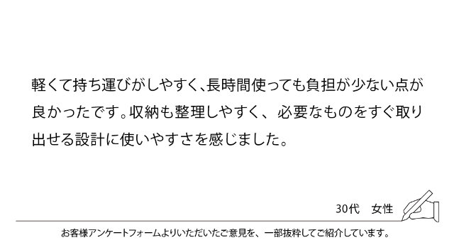 軽くて持ち運びがしやすく、長時間使っても負担が少ない点が良かったです。収納も整理しやすく、必要なものをすぐ取り出せる設計に使いやすさを感じました。