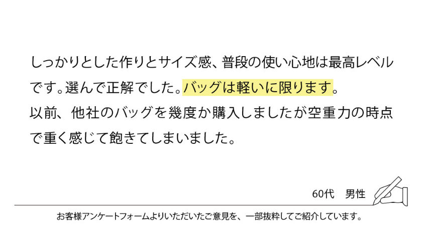 しっかりとした作りとサイズ感、普段の使い心地は最高レベルです。選んで正解でした。バッグは軽いに限ります。
以前、他社のバッグを幾度か購入しましたが空重力の時点で重く感じて飽きてしまいました。